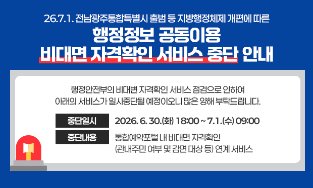 26.7.1. 전남광주통합특별시 출범 등 지방행정체제 개편에 따른 행정정보 공동이용 비대면 자격확인 서비스 중단 안내 행정안전부의 비대변 자격확인 서비스 점검으로 인하여 아래와 서비스가 일시중단될 예정이오니 많은 양해 부탁드립니다.  - 중단일시: 2026. 6. 30.(화) 18:00 ~ 7.1.(수) 09:00  - 중단내용: 통합예약포털 내 비대면 자격확인(관내주민 여부 및 감면 대상 등) 연계 서비스